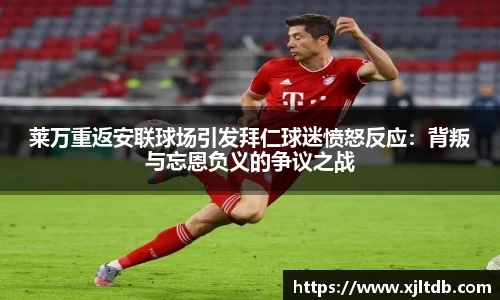 莱万重返安联球场引发拜仁球迷愤怒反应：背叛与忘恩负义的争议之战